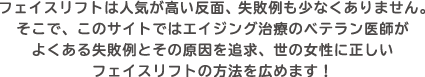 フェイスリフトは人気が高い反面、失敗例も少なくありません。そこで、このサイトではエイジング治療のベテラン医師がよくある失敗例とその原因を追求、世の女性に正しいフェイスリフトの方法を広めます。