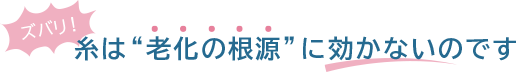 ズバリ！糸は“老化の根源”に効かないのです