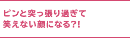 ピンと突っ張り過ぎて笑えない顔になるッ?!