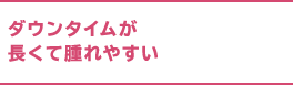 ダウンタイムが長くて腫れやすい