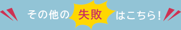 その他の失敗はこちら！